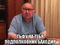  тьфу на тебя подполковник баходир
