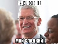 иди ко мне мой сладкий