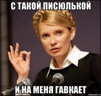 с такой писюлькой и на меня гавкает