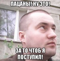 пацаны! ну это! за то чтоб я поступил!
