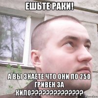 ешьте раки! а вы знаете что они по 250 гривен за кило??????????????