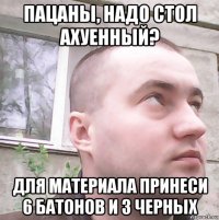 пацаны, надо стол ахуенный? для материала принеси 6 батонов и 3 черных