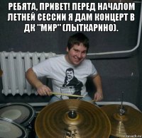 ребята, привет! перед началом летней сессии я дам концерт в дк "мир" (лыткарино). 