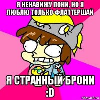 я ненавижу пони, но я люблю только флаттершай я странный брони :d