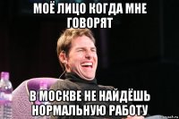 моё лицо когда мне говорят в москве не найдёшь нормальную работу