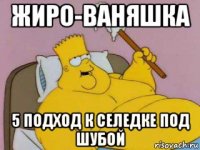 жиро-ваняшка 5 подход к селедке под шубой