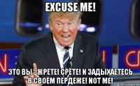 excuse me! это вы - жрете! срёте! и задыхаетесь в своём пердеже! not me!