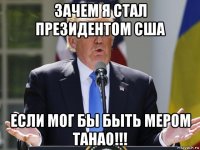 зачем я стал президентом сша если мог бы быть мером танао!!!