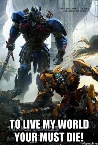  to live my world your must die!