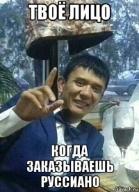 твоё лицо когда заказываешь руссиано