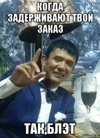 когда задерживают твой заказ так,блэт