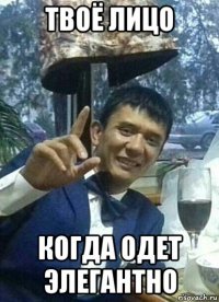твоё лицо когда одет элегантно