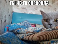 ты чё-то спросил? 