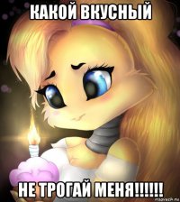 какой вкусный не трогай меня!!!!!!