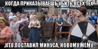 когда приказываешь убить всех тех кто поставил минуса, новому мему