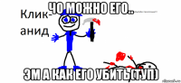 чо можно его.. эм а как его убить(туп)