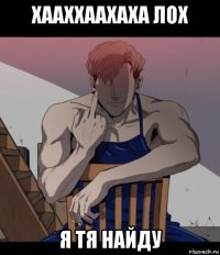 хааххаахаха лох я тя найду