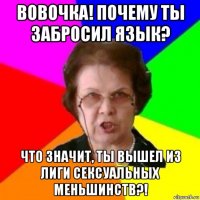 вовочка! почему ты забросил язык? что значит, ты вышел из лиги сексуальных меньшинств?!