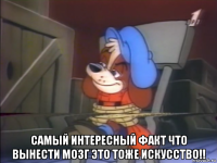  самый интересный факт что вынести мозг это тоже искусство!!