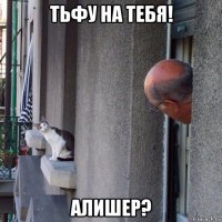 тьфу на тебя! алишер?