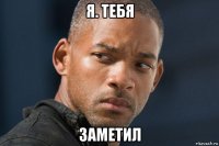 я. тебя заметил
