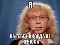 я на тебе никогда не женюсь