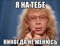 я на тебе никогда не женюсь