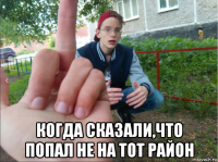  когда сказали,что попал не на тот район