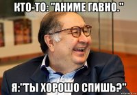 кто-то: "аниме гавно." я:"ты хорошо спишь?"