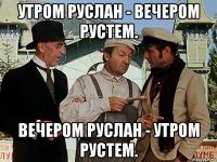 утром руслан - вечером рустем. вечером руслан - утром рустем.