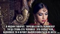  .в индии говорят: "хочешь узнать человека? тогда тронь его. человек - это сосуд. чем наполнен, то и начнет выплескиваться из него."