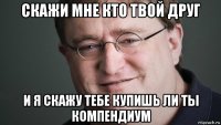 скажи мне кто твой друг и я скажу тебе купишь ли ты компендиум