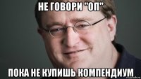 не говори "оп" пока не купишь компендиум