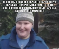 его плоты сплавлял народ его баржи тянул народ а он подсчитывал доход от всей своей флотилии и самый крупный пароход назвал своей фамилией 