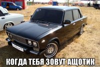  когда тебя зовут ащотик