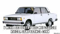  у меня ваз 2107 а у вас мерседесы хуесы. зажрвались суки