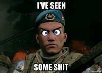 i've seen some shit