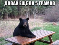 довай ещё по 5 грамов 
