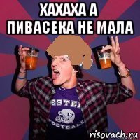 хахаха а пивасека не мала 