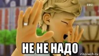  не не надо