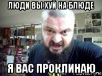 люди вы хуй на блюде я вас проклинаю