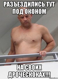 разъездились тут под оконом на своих дроческоках!!!