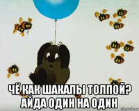  чё как шакалы толпой? айда один на один