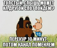 толстый, слышь может на другой спот пойдём ? перекур 10 минут, потом канал поменяем