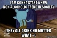 i am gonna start a new non-alcoholic trend in society they all drink no matter what =(