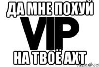 да мне похуй на твоё ахт