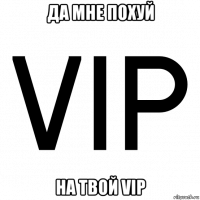 да мне похуй на твой vip
