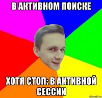 в активном поиске хотя стоп: в активной сессии