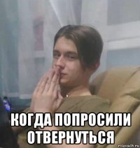  когда попросили отвернуться