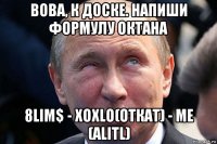 вова, к доске. напиши формулу октана 8lim$ - xoxlo(откат) - me (alitl)